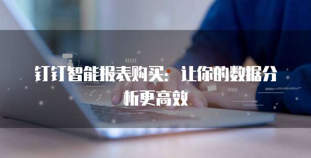 钉钉智能报表购买:让你的数据分析更高效