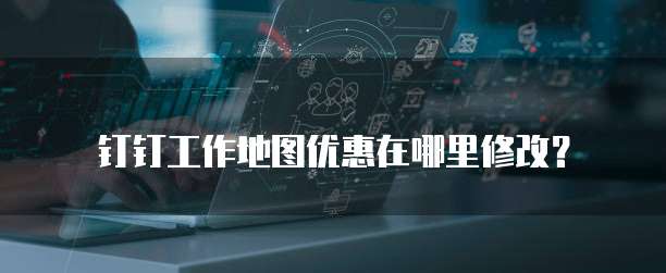 钉钉工作地图优惠在哪里修改？