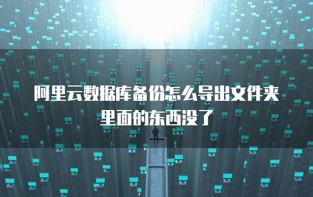 阿里云数据库备份怎么导出文件夹里面的东西没了