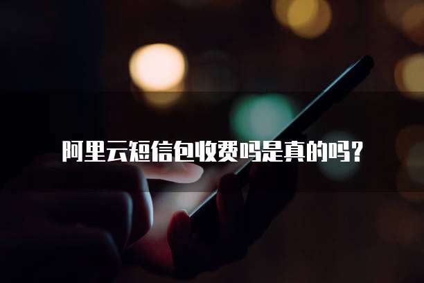 阿里云短信包收费吗是真的吗?