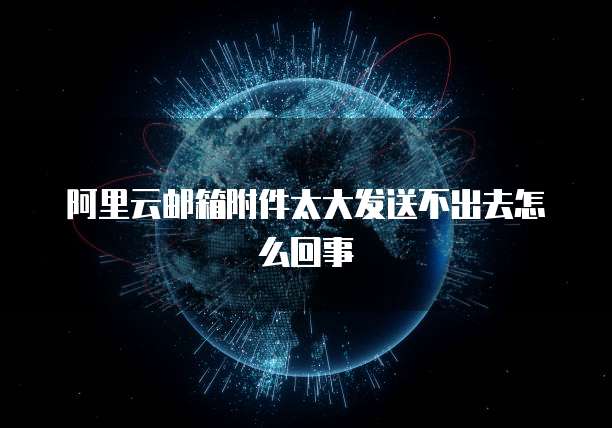 阿里云邮箱附件太大发送不出去怎么回事