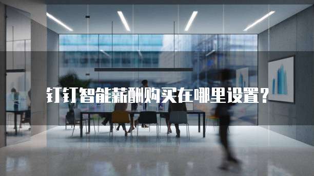钉钉智能薪酬购买在哪里设置?