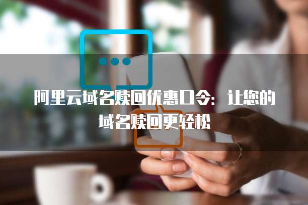 阿里云域名赎回优惠口令:让您的域名赎回更轻松