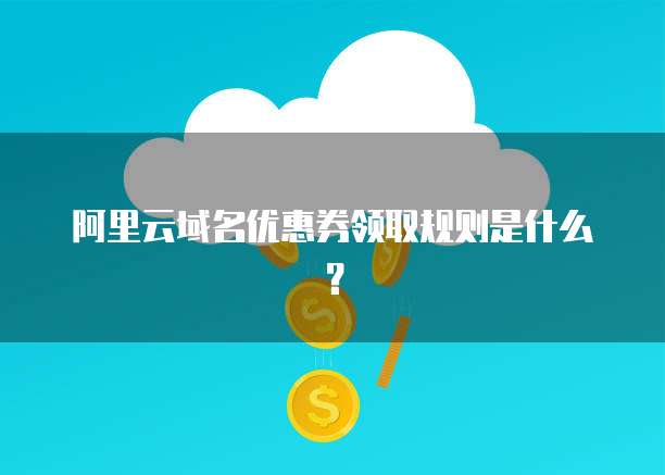 阿里云域名优惠券领取规则是什么?