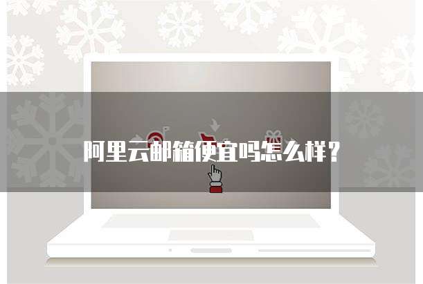 阿里云邮箱便宜吗怎么样?