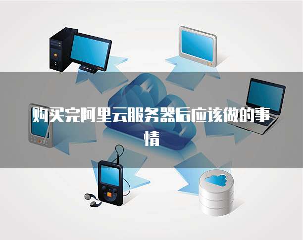 购买完阿里云服务器后应该做的事情