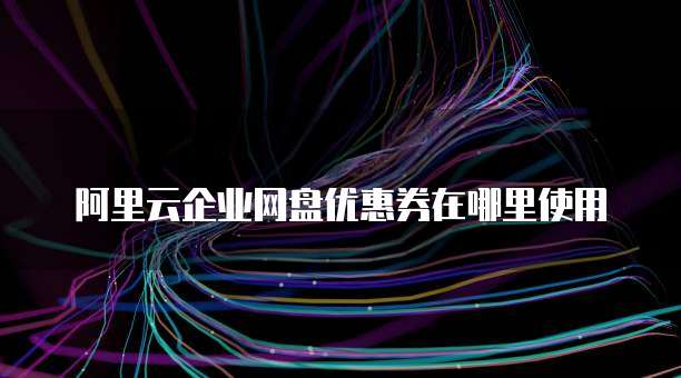 阿里云企业网盘优惠券在哪里使用