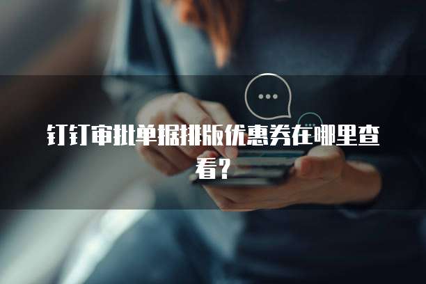 钉钉审批单据排版优惠券在哪里查看?