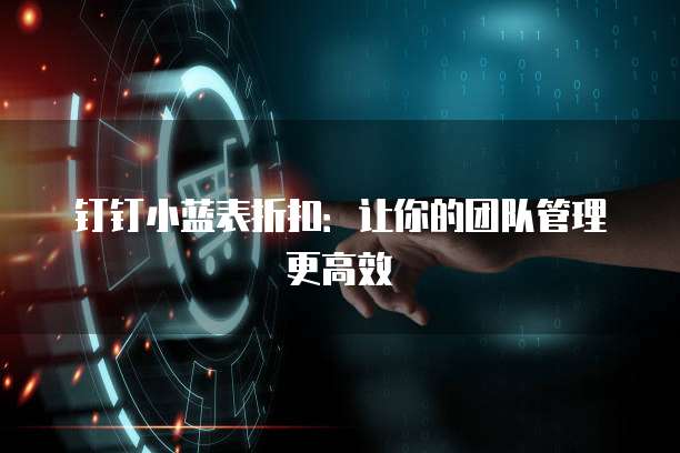 钉钉小蓝表折扣：让你的团队管理更高效