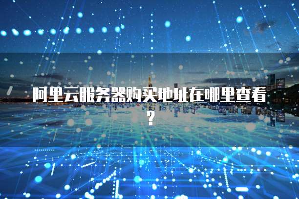 阿里云服务器购买地址在哪里查看?
