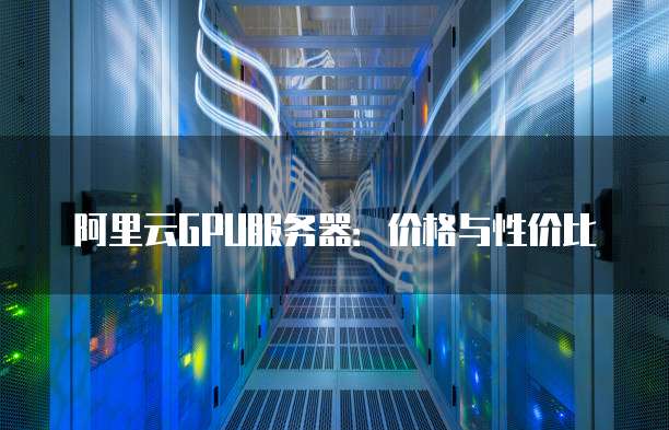 阿里云GPU服务器:价格与性价比