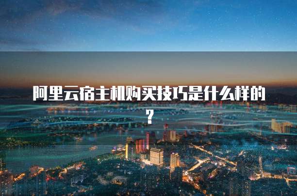 阿里云宿主机购买技巧是什么样的?