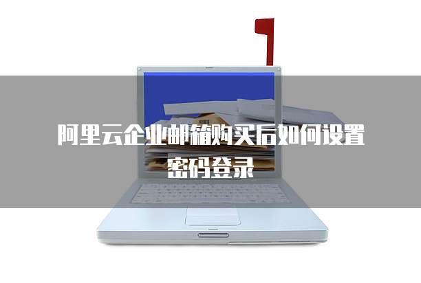 阿里云企业邮箱购买后如何设置密码登录