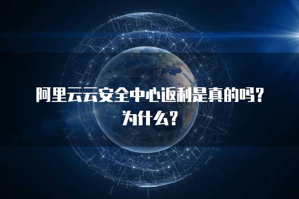 阿里云云安全中心返利是真的吗？为什么？