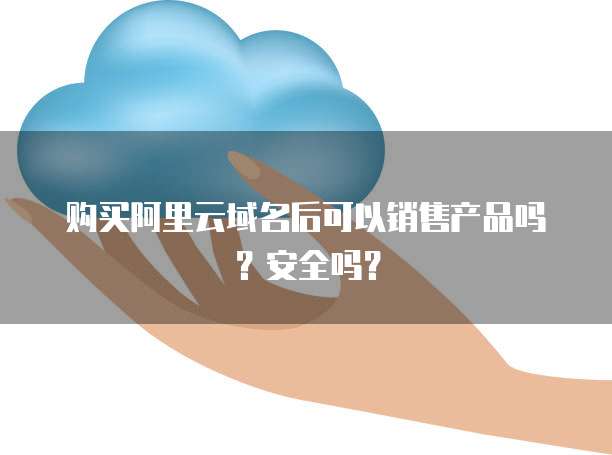 购买阿里云域名后可以销售产品吗？安全吗？