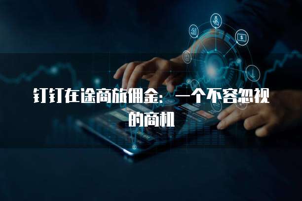 钉钉在途商旅佣金:一个不容忽视的商机