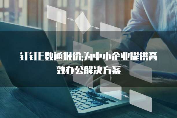 钉钉E数通报价:为中小企业提供高效办公解决方案