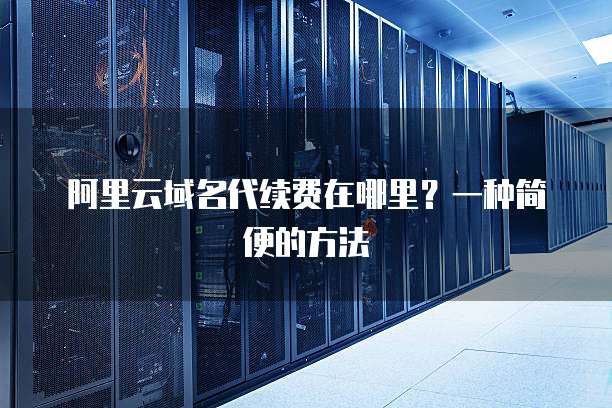 阿里云域名代续费在哪里?一种简便的方法