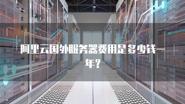 阿里云国外服务器费用是多少钱一年?