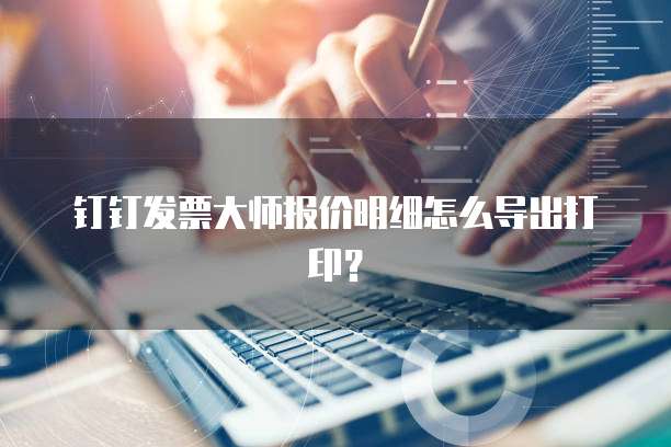 钉钉发票大师报价明细怎么导出打印?