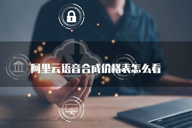 阿里云语音合成价格表怎么看