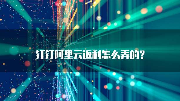 钉钉阿里云返利怎么弄的?