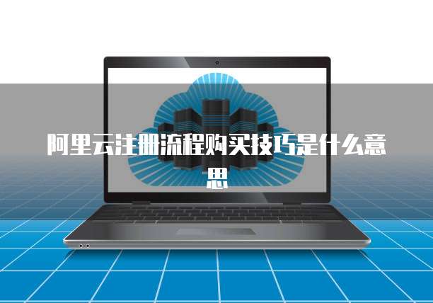阿里云注册流程购买技巧是什么意思