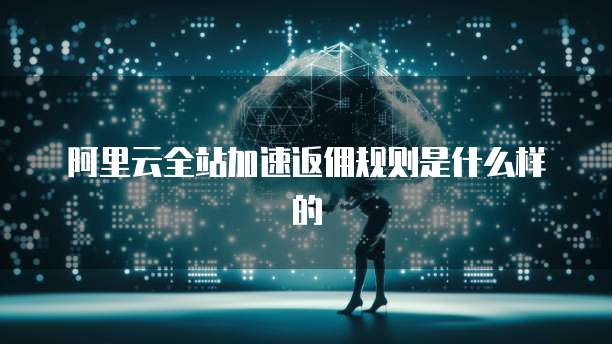 阿里云全站加速返佣规则是什么样的