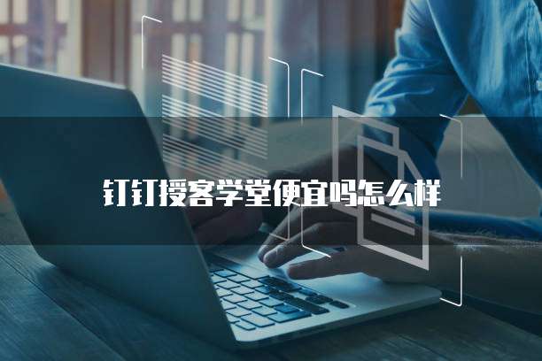 钉钉授客学堂便宜吗怎么样