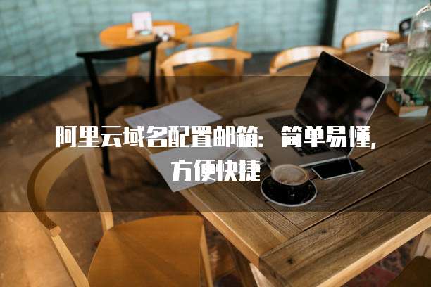 阿里云域名配置邮箱：简单易懂，方便快捷

