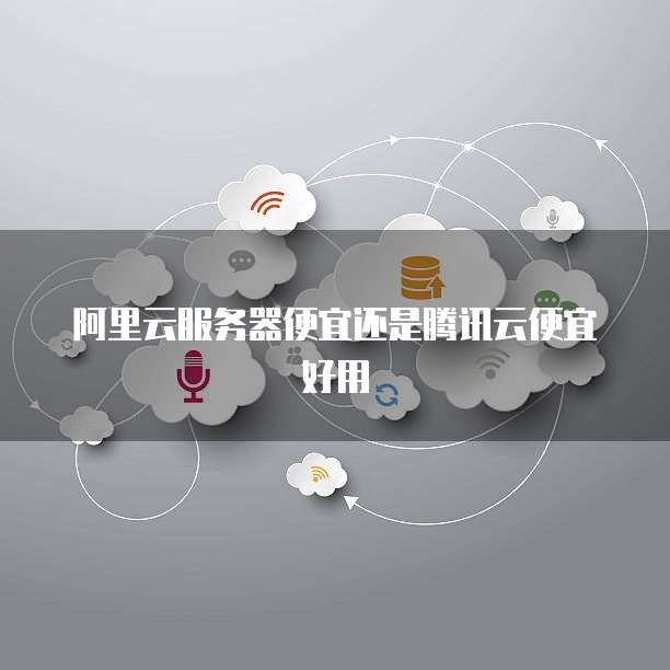 阿里云服务器便宜还是腾讯云便宜好用