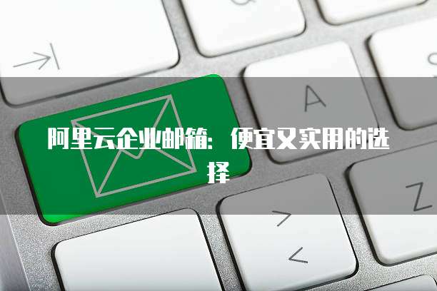 阿里云企业邮箱:便宜又实用的选择