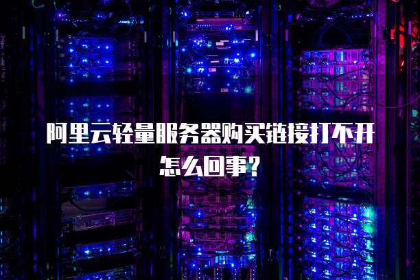 阿里云轻量服务器购买链接打不开怎么回事?