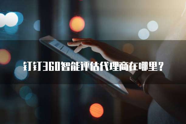 钉钉360智能评估代理商在哪里?