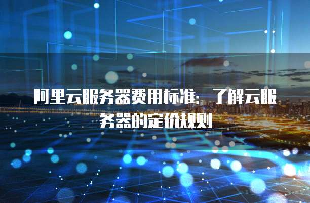 阿里云服务器费用标准:了解云服务器的定价规则