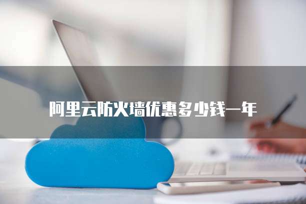 阿里云防火墙优惠多少钱一年
