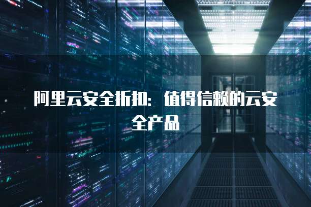 阿里云安全折扣:值得信赖的云安全产品