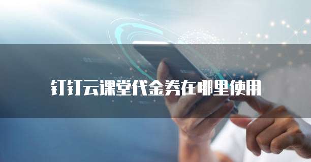 钉钉云课堂代金券在哪里使用