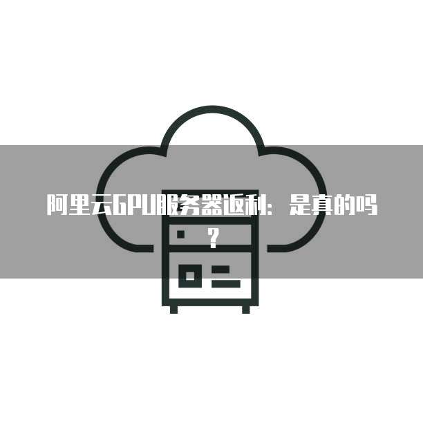 阿里云GPU服务器返利:是真的吗?