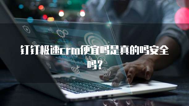 钉钉极速crm便宜吗是真的吗安全吗？
