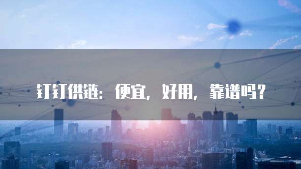 钉钉供链：便宜，好用，靠谱吗？
