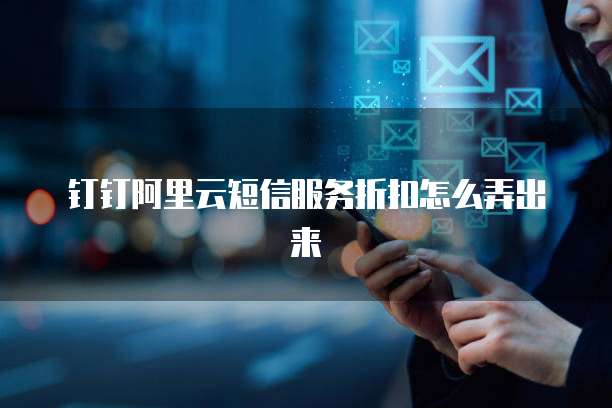 钉钉阿里云短信服务折扣怎么弄出来