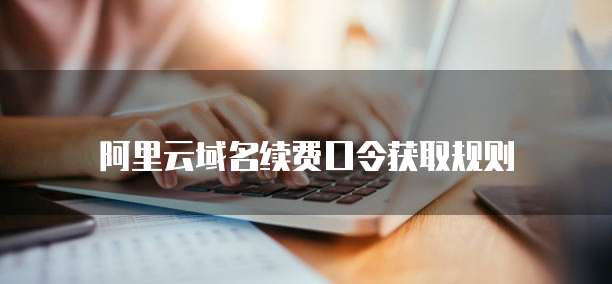 阿里云域名续费口令获取规则