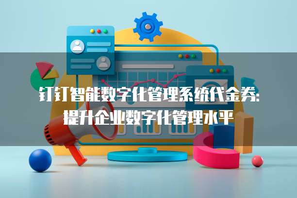 钉钉智能数字化管理系统代金券:提升企业数字化管理水平