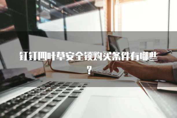 钉钉四叶草安全锁购买条件有哪些?