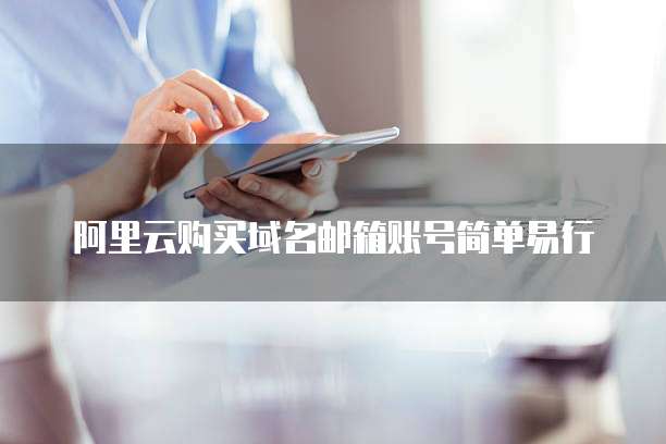 阿里云购买域名邮箱账号简单易行
