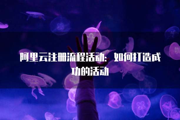 阿里云注册流程活动:如何打造成功的活动