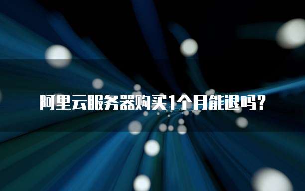 阿里云服务器购买1个月能退吗?