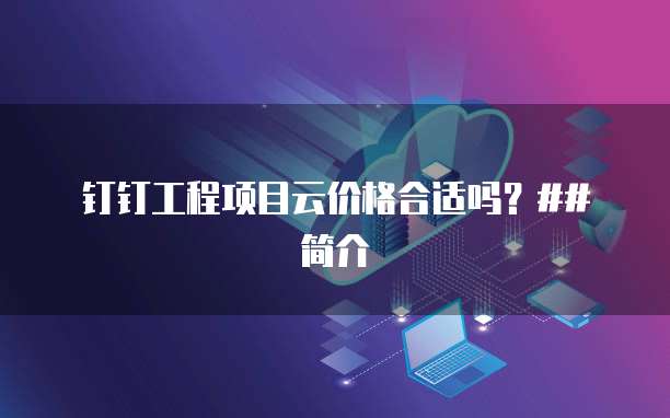 钉钉工程项目云价格合适吗?##简介