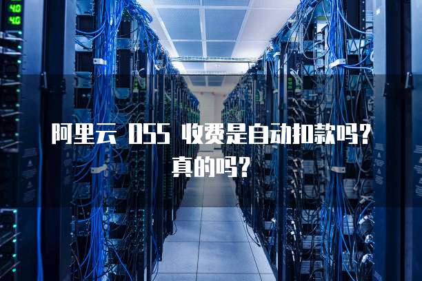 阿里云 OSS 收费是自动扣款吗？真的吗？